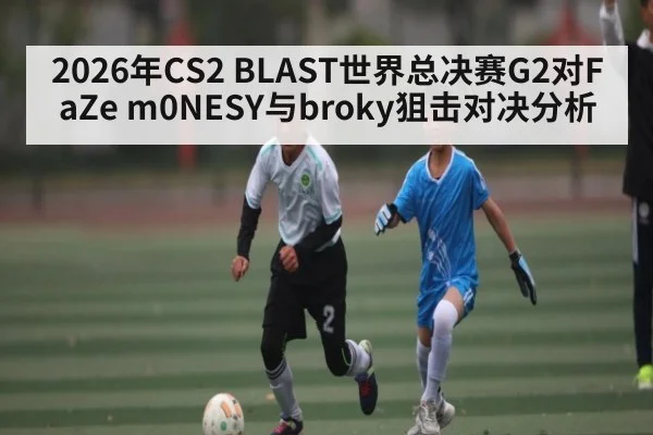 2026年CS2 BLAST世界总决赛G2对FaZe m0NESY与broky狙击对决分析