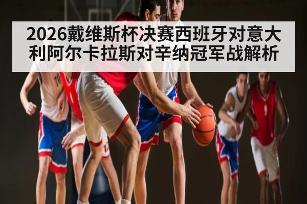 2026戴维斯杯决赛西班牙对意大利阿尔卡拉斯对辛纳冠军战解析